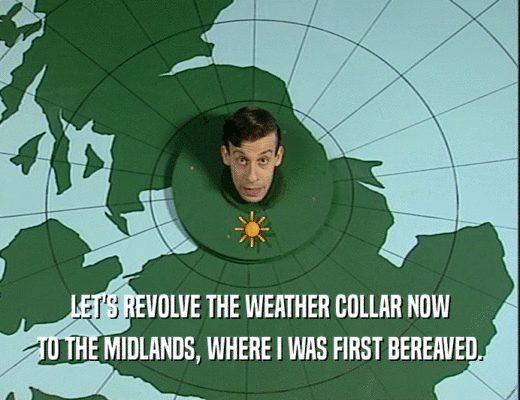 LET'S REVOLVE THE WEATHER COLLAR NOW
 TO THE MIDLANDS, WHERE I WAS FIRST BEREAVED.
 