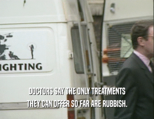 DOCTORS SAY THE ONLY TREATMENTS
 THEY CAN OFFER SO FAR ARE RUBBISH.
 
