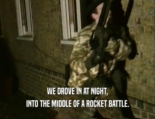 WE DROVE IN AT NIGHT,
 INTO THE MIDDLE OF A ROCKET BATTLE.
 