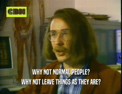 WHY NOT NORMAL PEOPLE? WHY NOT LEAVE THINGS AS THEY ARE? 