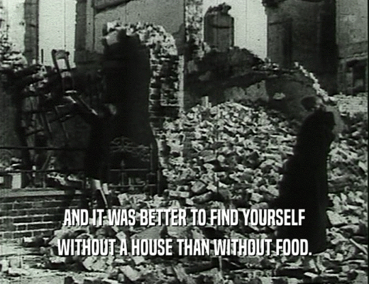 AND IT WAS BETTER TO FIND YOURSELF
 WITHOUT A HOUSE THAN WITHOUT FOOD.
 