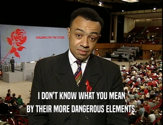 I DON'T KNOW WHAT YOU MEAN BY THEIR MORE DANGEROUS ELEMENTS. 