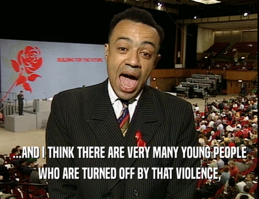 ...AND I THINK THERE ARE VERY MANY YOUNG PEOPLE
 WHO ARE TURNED OFF BY THAT VIOLENCE,
 