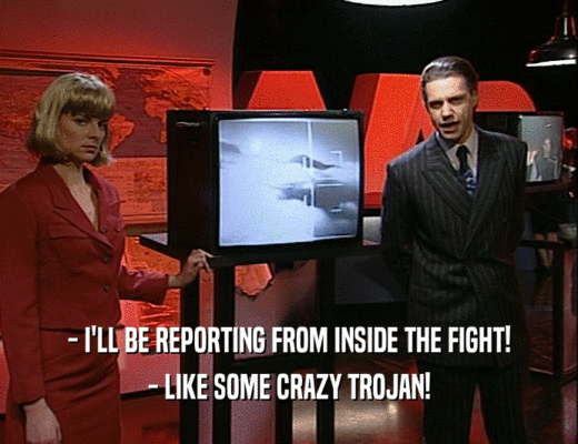 - I'LL BE REPORTING FROM INSIDE THE FIGHT!
 - LIKE SOME CRAZY TROJAN!
 