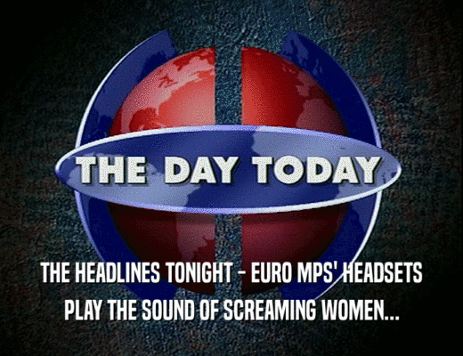 THE HEADLINES TONIGHT - EURO MPS' HEADSETS PLAY THE SOUND OF SCREAMING WOMEN... 