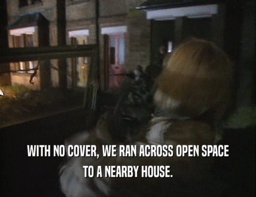 WITH NO COVER, WE RAN ACROSS OPEN SPACE TO A NEARBY HOUSE. 