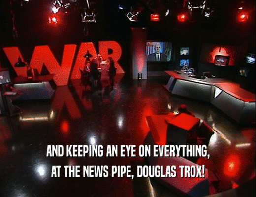 AND KEEPING AN EYE ON EVERYTHING, AT THE NEWS PIPE, DOUGLAS TROX! 