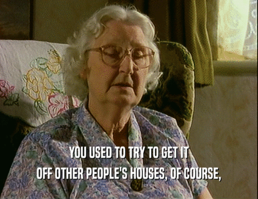 YOU USED TO TRY TO GET IT OFF OTHER PEOPLE'S HOUSES, OF COURSE, 