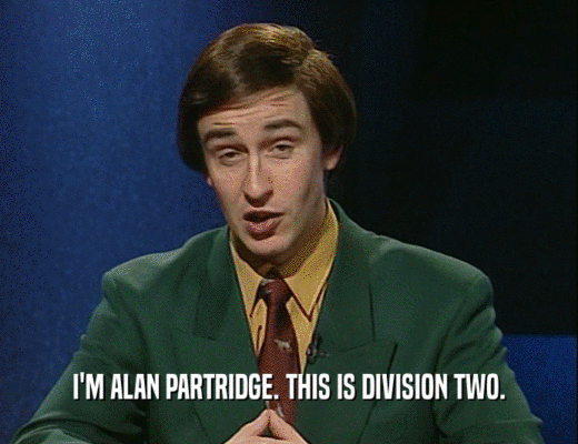 I'M ALAN PARTRIDGE. THIS IS DIVISION TWO.
  