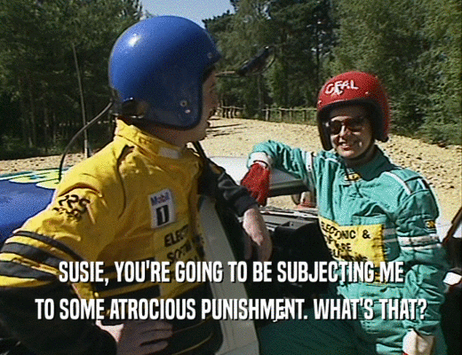 SUSIE, YOU'RE GOING TO BE SUBJECTING ME
 TO SOME ATROCIOUS PUNISHMENT. WHAT'S THAT?
 