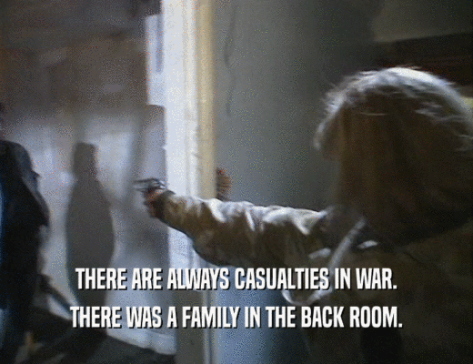 THERE ARE ALWAYS CASUALTIES IN WAR. THERE WAS A FAMILY IN THE BACK ROOM. 
