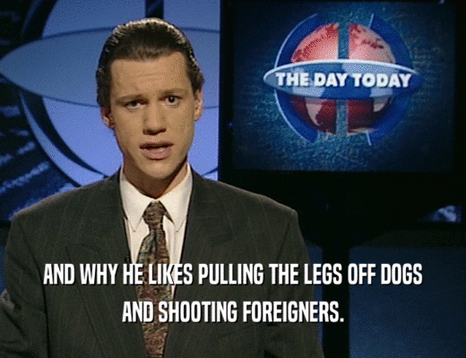AND WHY HE LIKES PULLING THE LEGS OFF DOGS
 AND SHOOTING FOREIGNERS.
 