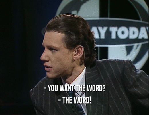 - YOU WANT THE WORD?
 - THE WORD!
 