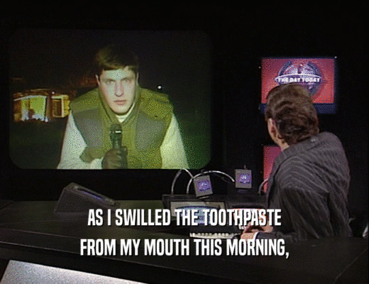 AS I SWILLED THE TOOTHPASTE FROM MY MOUTH THIS MORNING, 