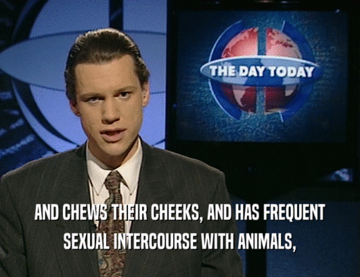 AND CHEWS THEIR CHEEKS, AND HAS FREQUENT
 SEXUAL INTERCOURSE WITH ANIMALS,
 