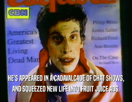HE'S APPEARED IN A CADAVALCADE OF CHAT SHOWS,
 AND SQUEEZED NEW LIFE INTO FRUIT JUICE ADS.
 