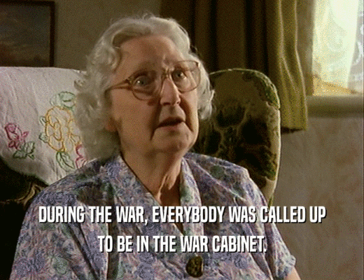 DURING THE WAR, EVERYBODY WAS CALLED UP TO BE IN THE WAR CABINET. 