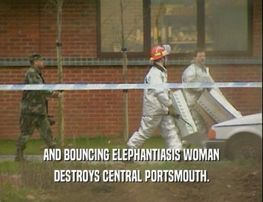 AND BOUNCING ELEPHANTIASIS WOMAN
 DESTROYS CENTRAL PORTSMOUTH.
 