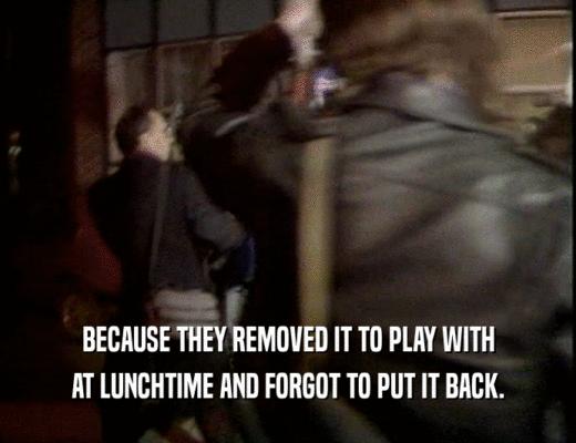 BECAUSE THEY REMOVED IT TO PLAY WITH AT LUNCHTIME AND FORGOT TO PUT IT BACK. 