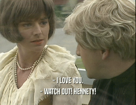 - I LOVE YOU.
 - WATCH OUT! HENNETY!
 