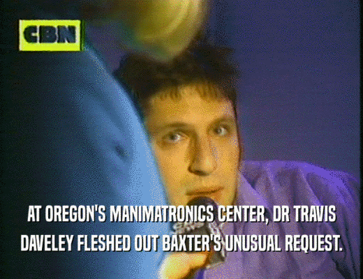 AT OREGON'S MANIMATRONICS CENTER, DR TRAVIS
 DAVELEY FLESHED OUT BAXTER'S UNUSUAL REQUEST.
 