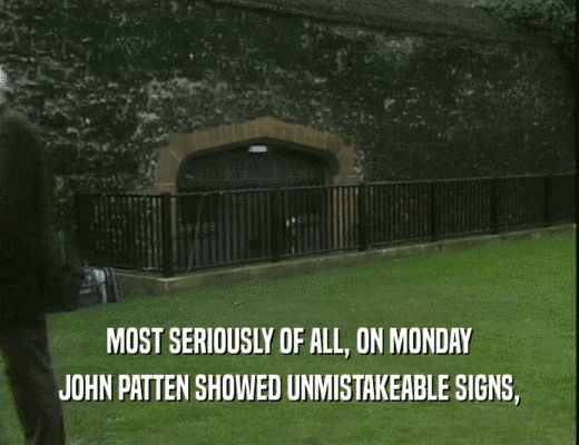 MOST SERIOUSLY OF ALL, ON MONDAY
 JOHN PATTEN SHOWED UNMISTAKEABLE SIGNS,
 