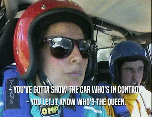 - YOU'VE GOTTA SHOW THE CAR WHO'S IN CONTROL.
 - YOU LET IT KNOW WHO'S THE QUEEN.
 