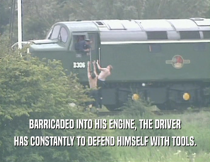 BARRICADED INTO HIS ENGINE, THE DRIVER
 HAS CONSTANTLY TO DEFEND HIMSELF WITH TOOLS.
 