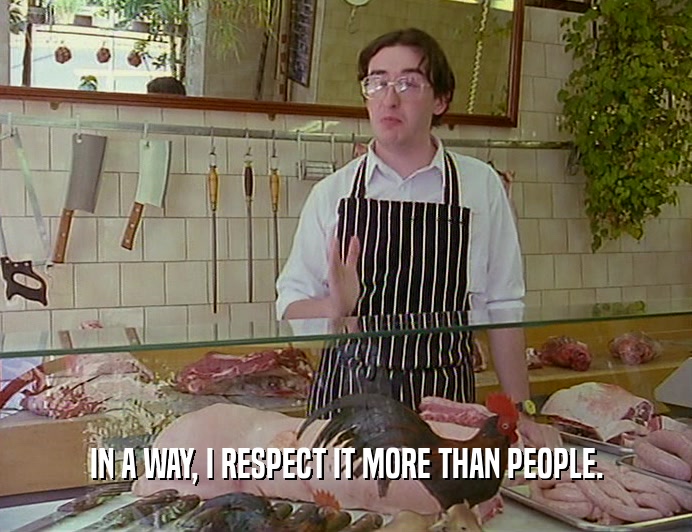 IN A WAY, I RESPECT IT MORE THAN PEOPLE.  
