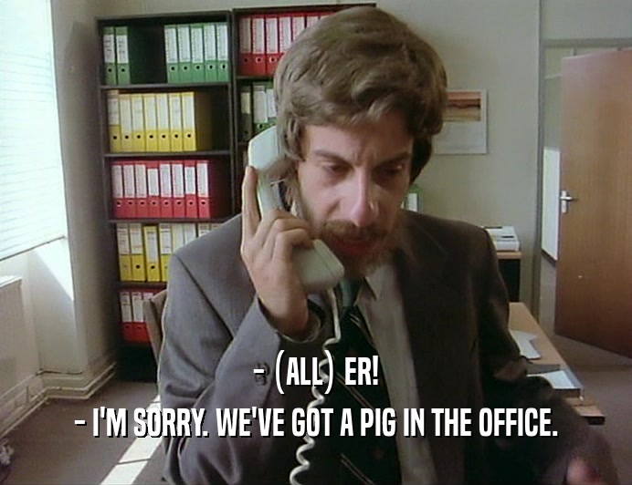 - (ALL) ER!
 - I'M SORRY. WE'VE GOT A PIG IN THE OFFICE.
 