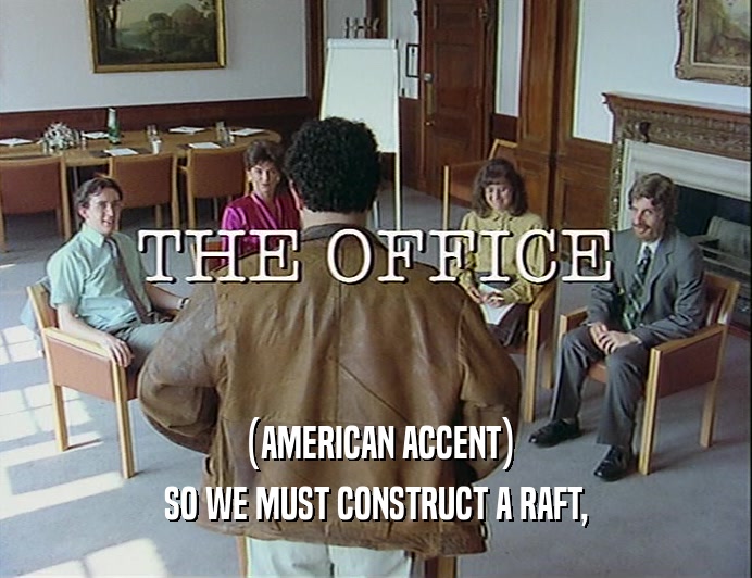 (AMERICAN ACCENT) SO WE MUST CONSTRUCT A RAFT, 