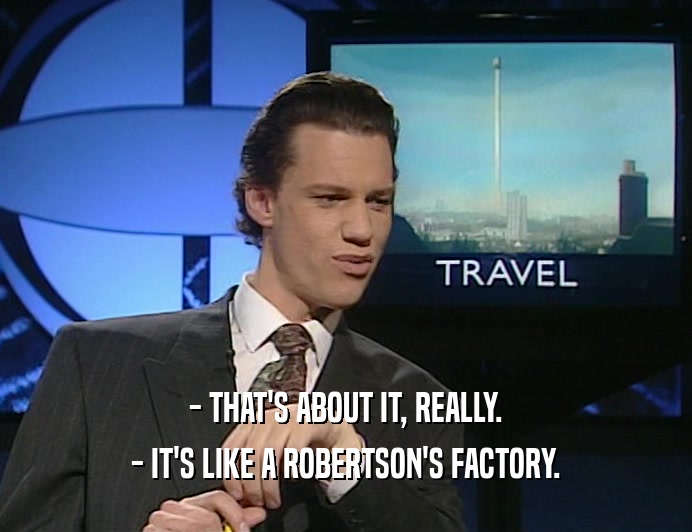 - THAT'S ABOUT IT, REALLY.
 - IT'S LIKE A ROBERTSON'S FACTORY.
 