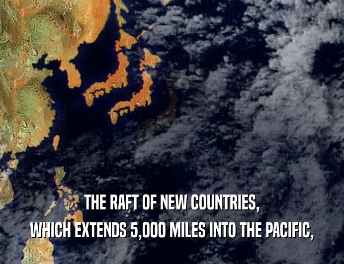 THE RAFT OF NEW COUNTRIES,
 WHICH EXTENDS 5,000 MILES INTO THE PACIFIC,
 