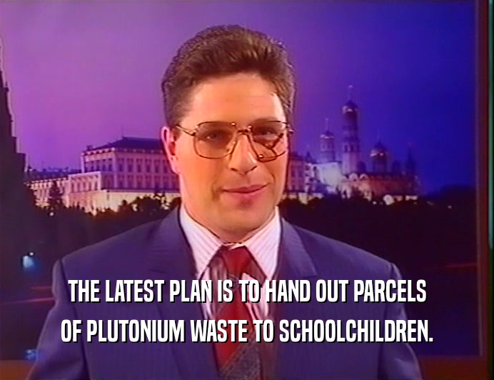 THE LATEST PLAN IS TO HAND OUT PARCELS
 OF PLUTONIUM WASTE TO SCHOOLCHILDREN.
 