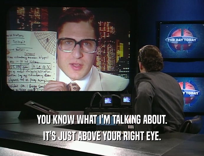 YOU KNOW WHAT I'M TALKING ABOUT. IT'S JUST ABOVE YOUR RIGHT EYE. 