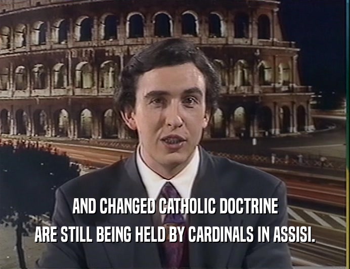 AND CHANGED CATHOLIC DOCTRINE
 ARE STILL BEING HELD BY CARDINALS IN ASSISI.
 