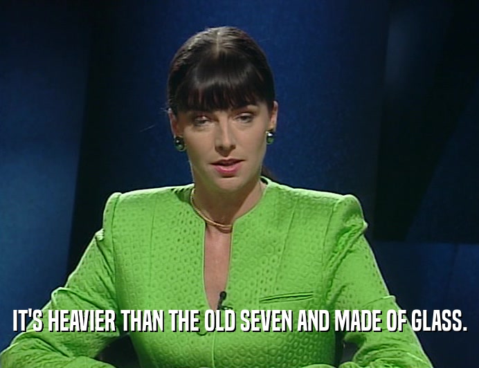 IT'S HEAVIER THAN THE OLD SEVEN AND MADE OF GLASS.  
