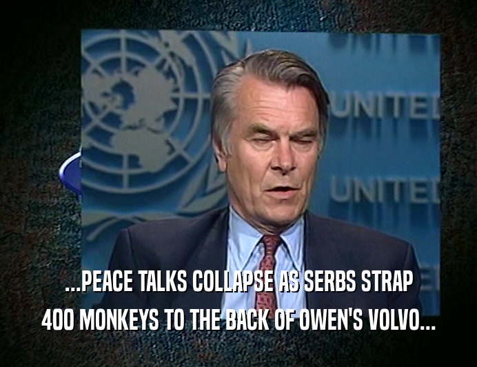 ...PEACE TALKS COLLAPSE AS SERBS STRAP 400 MONKEYS TO THE BACK OF OWEN'S VOLVO... 