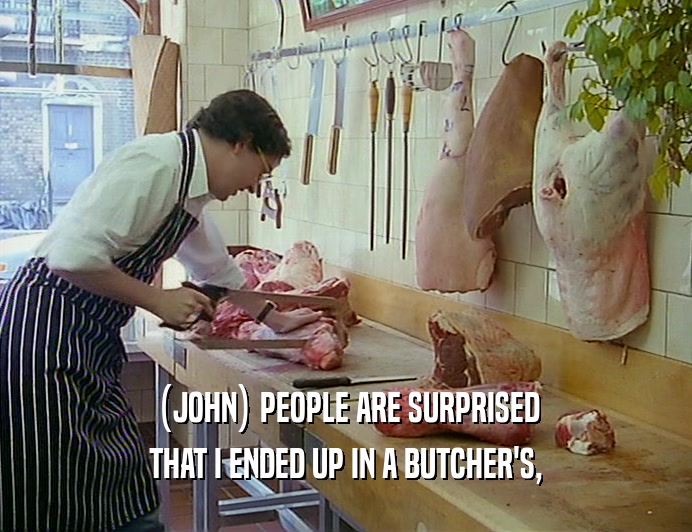(JOHN) PEOPLE ARE SURPRISED
 THAT I ENDED UP IN A BUTCHER'S,
 