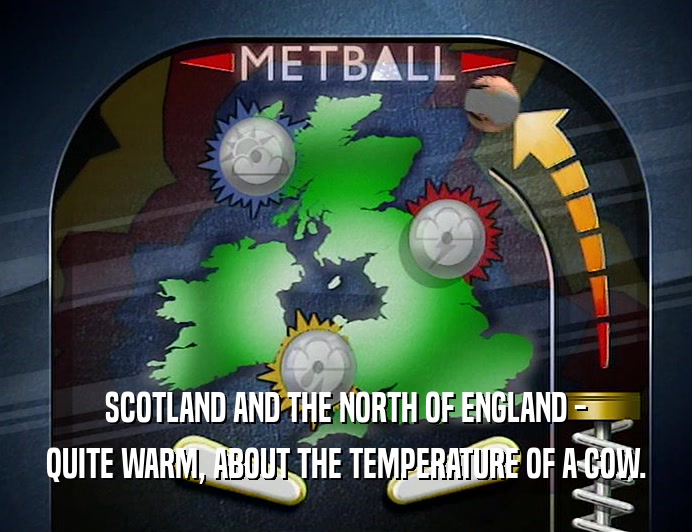SCOTLAND AND THE NORTH OF ENGLAND - QUITE WARM, ABOUT THE TEMPERATURE OF A COW. 
