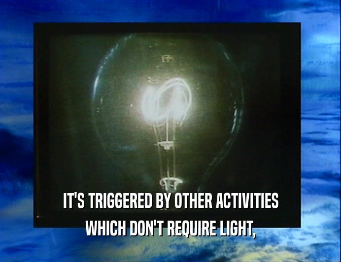 IT'S TRIGGERED BY OTHER ACTIVITIES
 WHICH DON'T REQUIRE LIGHT,
 