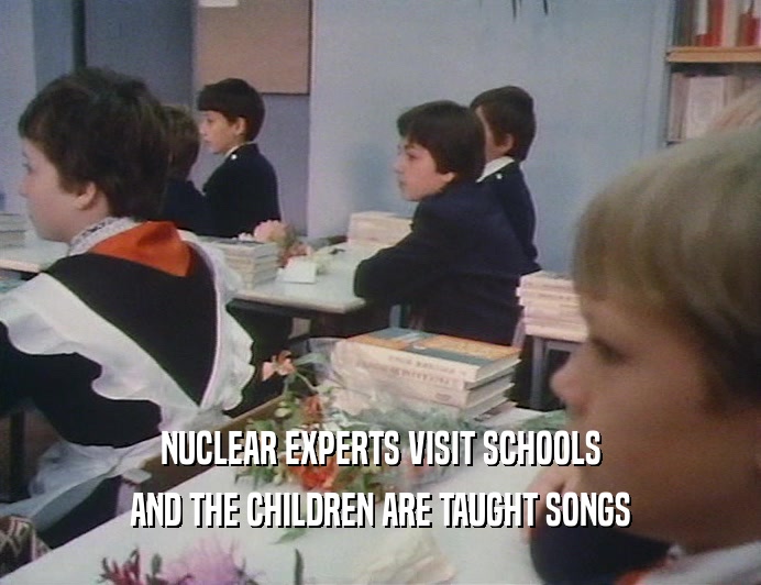 NUCLEAR EXPERTS VISIT SCHOOLS
 AND THE CHILDREN ARE TAUGHT SONGS
 