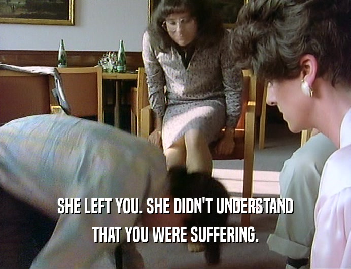 SHE LEFT YOU. SHE DIDN'T UNDERSTAND THAT YOU WERE SUFFERING. 