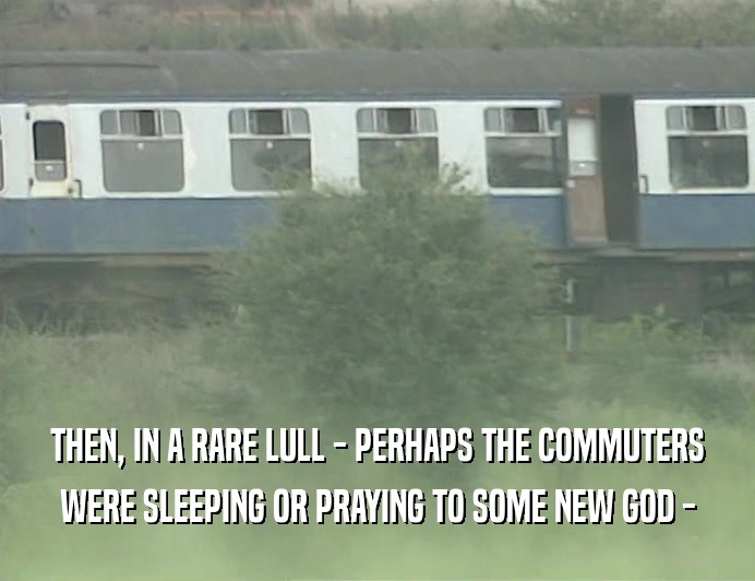 THEN, IN A RARE LULL - PERHAPS THE COMMUTERS WERE SLEEPING OR PRAYING TO SOME NEW GOD - 