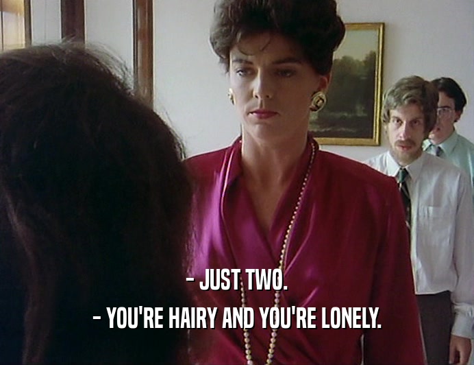 - JUST TWO.
 - YOU'RE HAIRY AND YOU'RE LONELY.
 