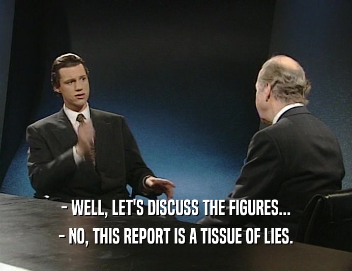 - WELL, LET'S DISCUSS THE FIGURES...
 - NO, THIS REPORT IS A TISSUE OF LIES.
 