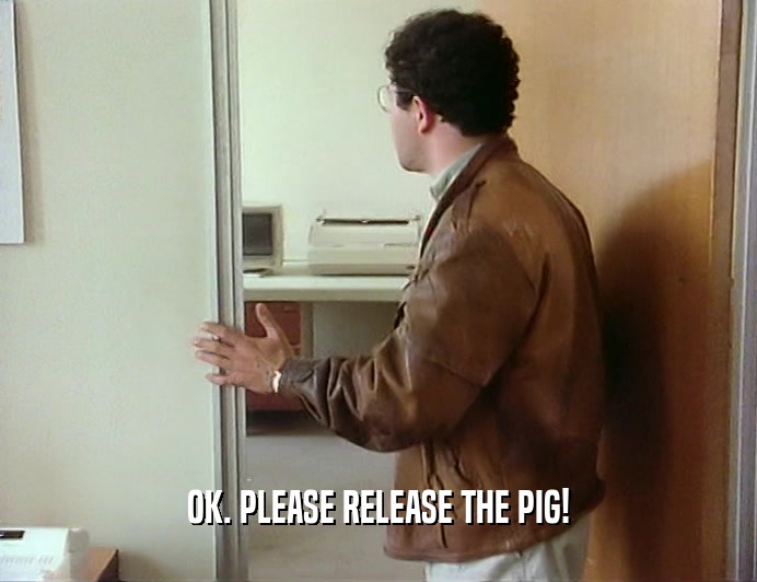 OK. PLEASE RELEASE THE PIG!
  