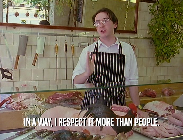 IN A WAY, I RESPECT IT MORE THAN PEOPLE.  