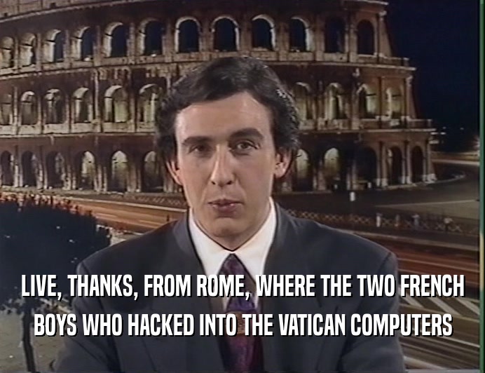 LIVE, THANKS, FROM ROME, WHERE THE TWO FRENCH
 BOYS WHO HACKED INTO THE VATICAN COMPUTERS
 
