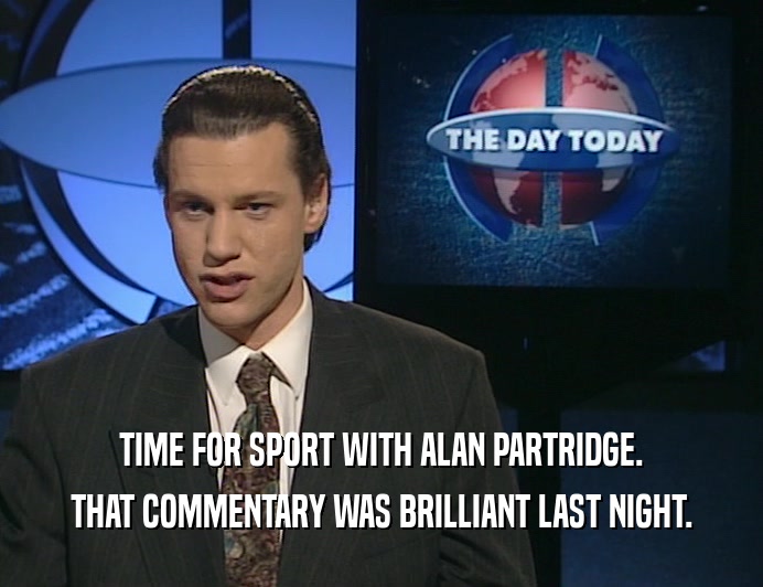 TIME FOR SPORT WITH ALAN PARTRIDGE.
 THAT COMMENTARY WAS BRILLIANT LAST NIGHT.
 
